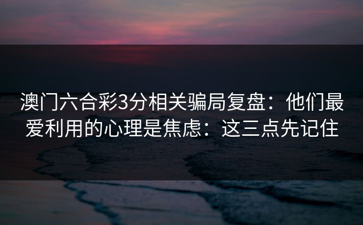 澳门六合彩3分相关骗局复盘：他们最爱利用的心理是焦虑：这三点先记住