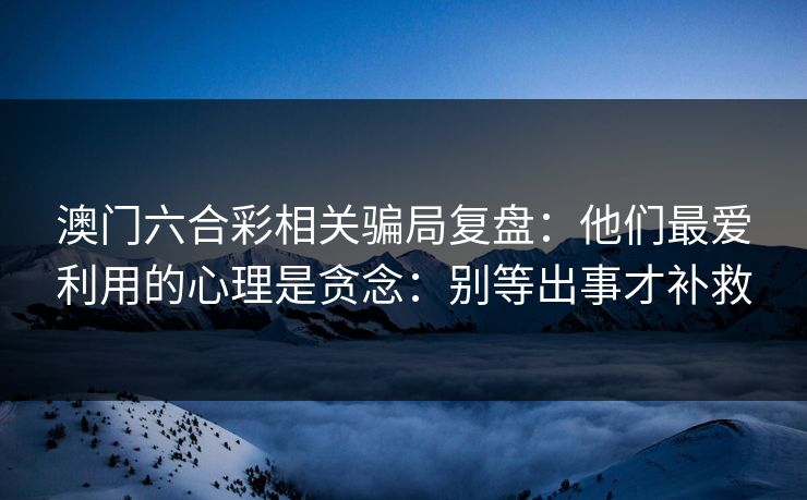 澳门六合彩相关骗局复盘：他们最爱利用的心理是贪念：别等出事才补救