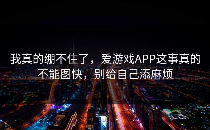 我真的绷不住了，爱游戏APP这事真的不能图快，别给自己添麻烦
