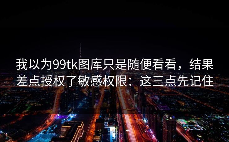 我以为99tk图库只是随便看看，结果差点授权了敏感权限：这三点先记住
