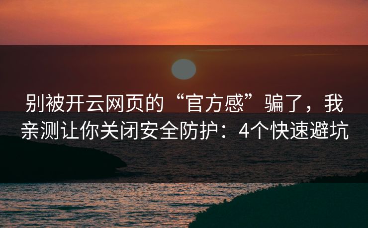 别被开云网页的“官方感”骗了，我亲测让你关闭安全防护：4个快速避坑
