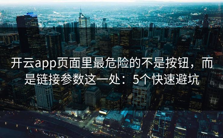 开云app页面里最危险的不是按钮，而是链接参数这一处：5个快速避坑