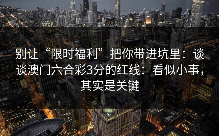 别让“限时福利”把你带进坑里：谈谈澳门六合彩3分的红线：看似小事，其实是关键