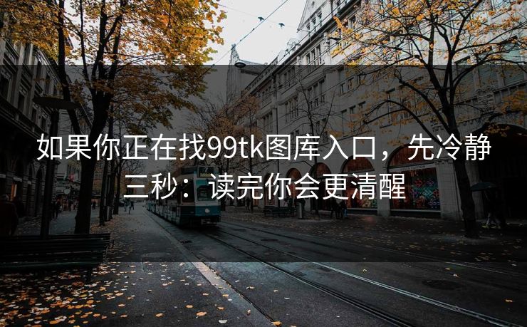 如果你正在找99tk图库入口，先冷静三秒：读完你会更清醒