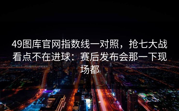 49图库官网指数线一对照，抢七大战看点不在进球：赛后发布会那一下现场都