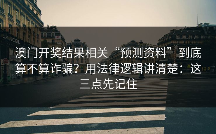 澳门开奖结果相关“预测资料”到底算不算诈骗？用法律逻辑讲清楚：这三点先记住