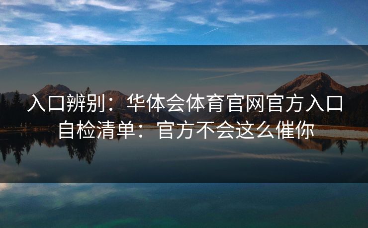 入口辨别：华体会体育官网官方入口自检清单：官方不会这么催你
