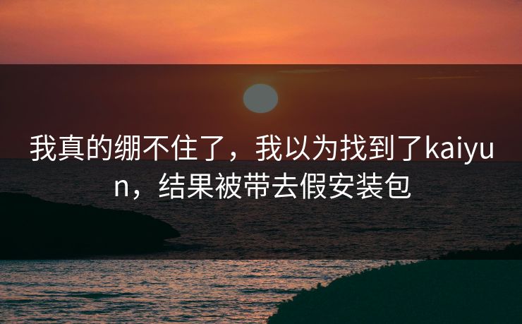 我真的绷不住了，我以为找到了kaiyun，结果被带去假安装包