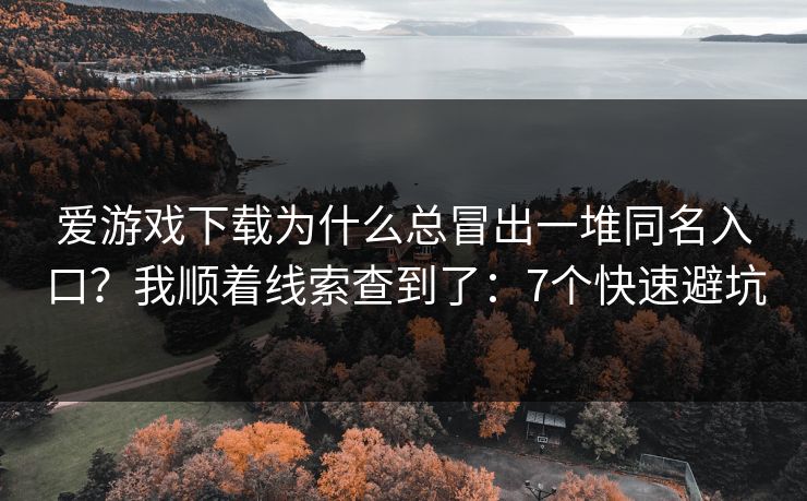 爱游戏下载为什么总冒出一堆同名入口？我顺着线索查到了：7个快速避坑