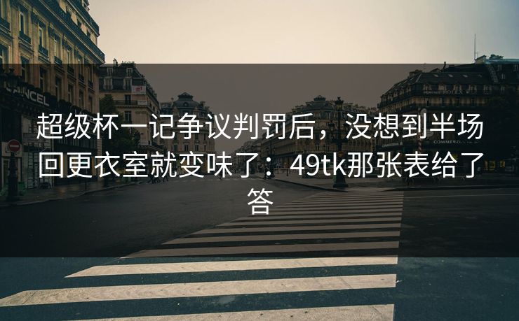 超级杯一记争议判罚后，没想到半场回更衣室就变味了：49tk那张表给了答