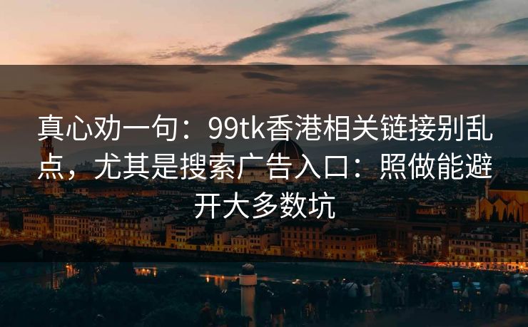 真心劝一句：99tk香港相关链接别乱点，尤其是搜索广告入口：照做能避开大多数坑