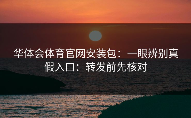 华体会体育官网安装包：一眼辨别真假入口：转发前先核对