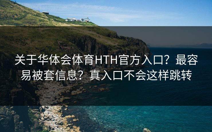 关于华体会体育HTH官方入口？最容易被套信息？真入口不会这样跳转
