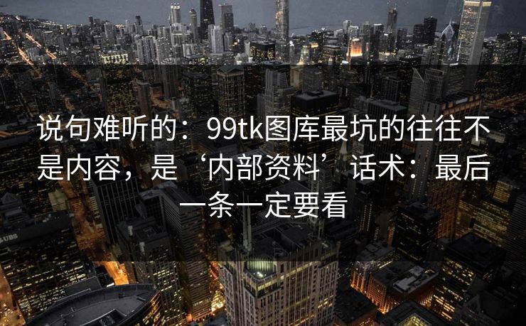 说句难听的：99tk图库最坑的往往不是内容，是‘内部资料’话术：最后一条一定要看