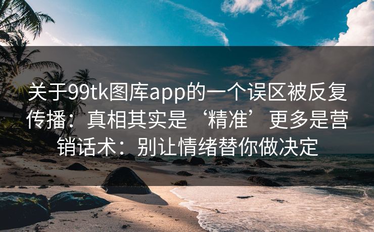关于99tk图库app的一个误区被反复传播：真相其实是‘精准’更多是营销话术：别让情绪替你做决定