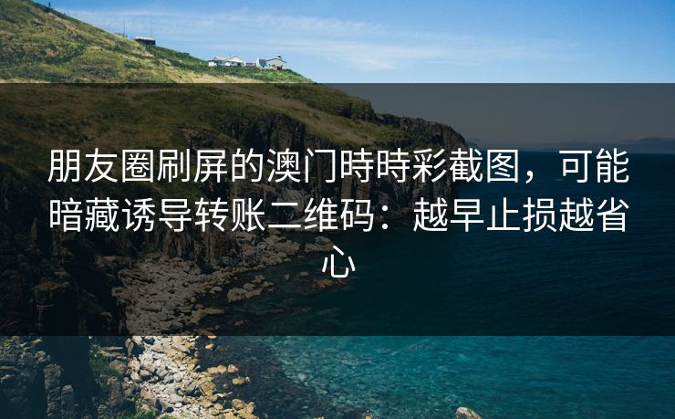 朋友圈刷屏的澳门時時彩截图，可能暗藏诱导转账二维码：越早止损越省心