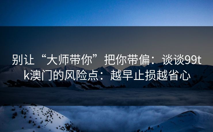 别让“大师带你”把你带偏：谈谈99tk澳门的风险点：越早止损越省心