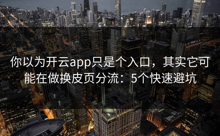 你以为开云app只是个入口，其实它可能在做换皮页分流：5个快速避坑