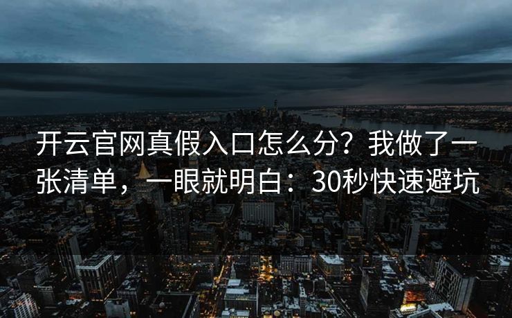 开云官网真假入口怎么分？我做了一张清单，一眼就明白：30秒快速避坑
