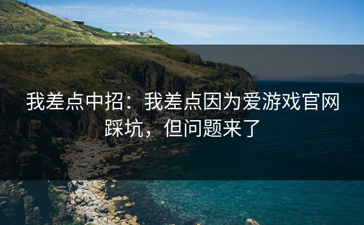 我差点中招：我差点因为爱游戏官网踩坑，但问题来了