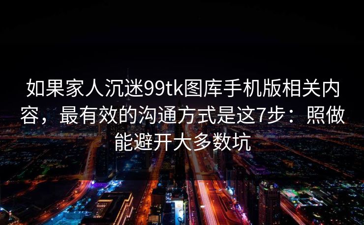 如果家人沉迷99tk图库手机版相关内容，最有效的沟通方式是这7步：照做能避开大多数坑