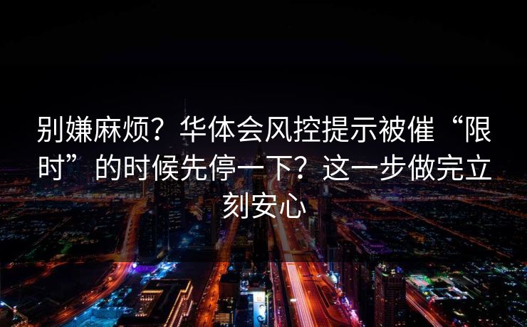 别嫌麻烦？华体会风控提示被催“限时”的时候先停一下？这一步做完立刻安心