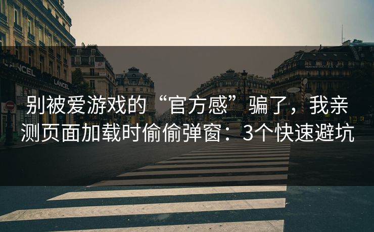 别被爱游戏的“官方感”骗了，我亲测页面加载时偷偷弹窗：3个快速避坑