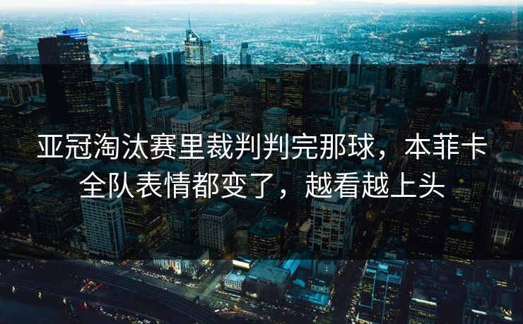 亚冠淘汰赛里裁判判完那球，本菲卡全队表情都变了，越看越上头