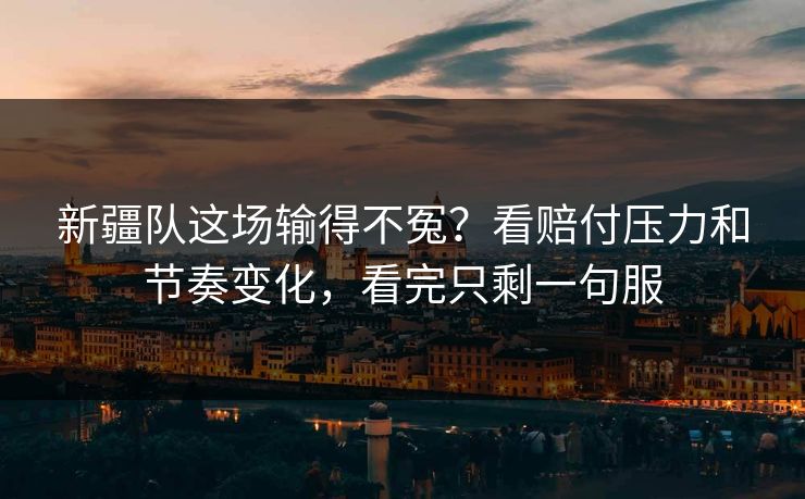 新疆队这场输得不冤？看赔付压力和节奏变化，看完只剩一句服