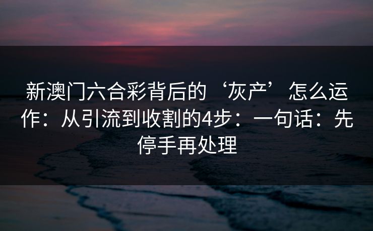新澳门六合彩背后的‘灰产’怎么运作：从引流到收割的4步：一句话：先停手再处理