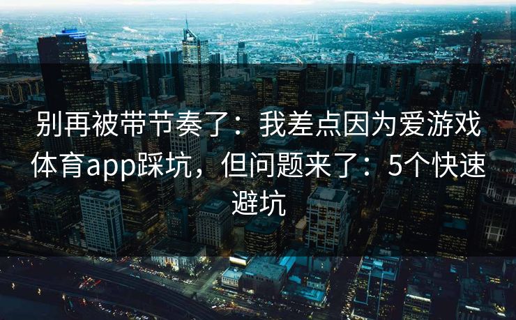 别再被带节奏了：我差点因为爱游戏体育app踩坑，但问题来了：5个快速避坑