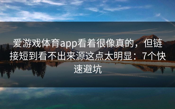 爱游戏体育app看着很像真的，但链接短到看不出来源这点太明显：7个快速避坑