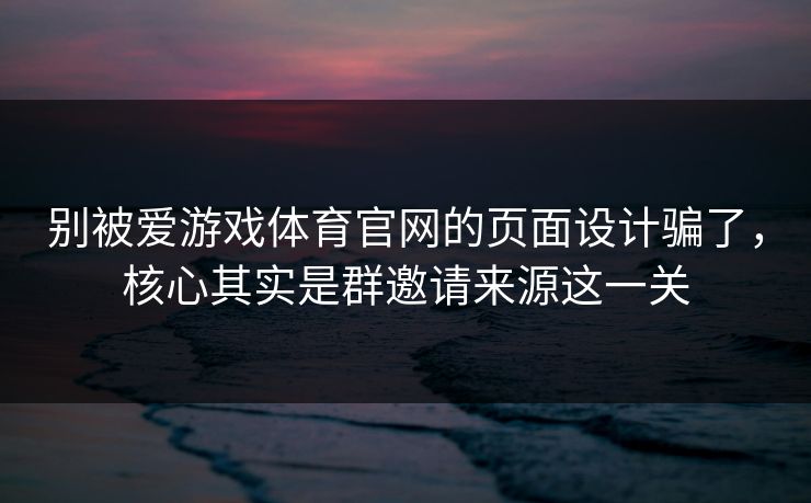 别被爱游戏体育官网的页面设计骗了，核心其实是群邀请来源这一关