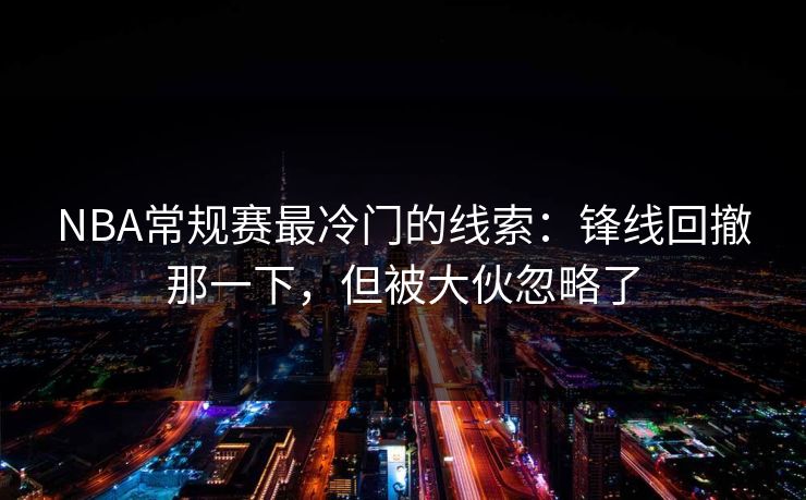 NBA常规赛最冷门的线索：锋线回撤那一下，但被大伙忽略了