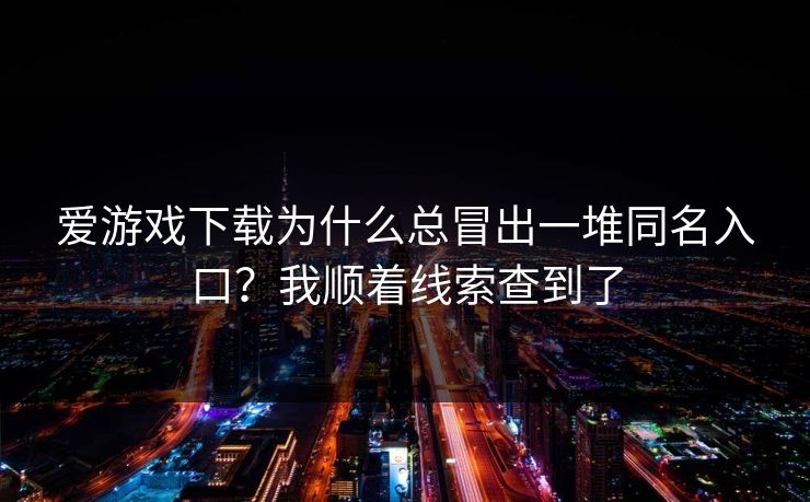爱游戏下载为什么总冒出一堆同名入口？我顺着线索查到了