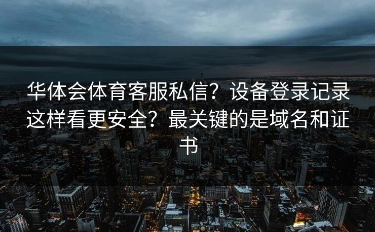 华体会体育客服私信？设备登录记录这样看更安全？最关键的是域名和证书