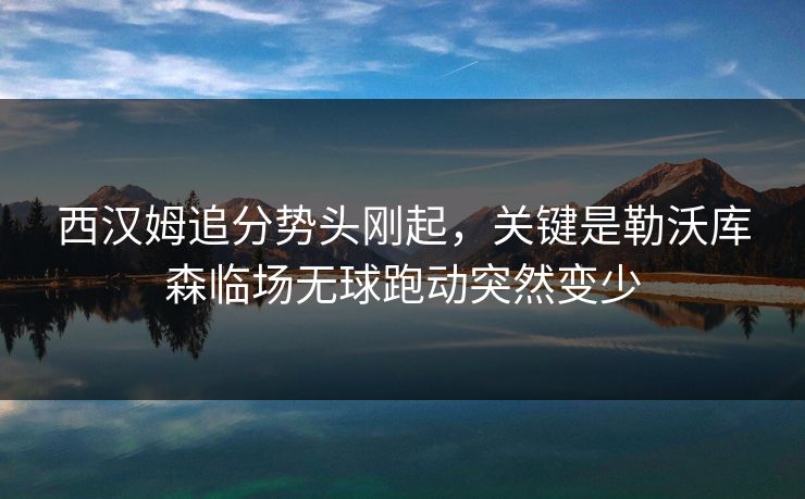 西汉姆追分势头刚起，关键是勒沃库森临场无球跑动突然变少