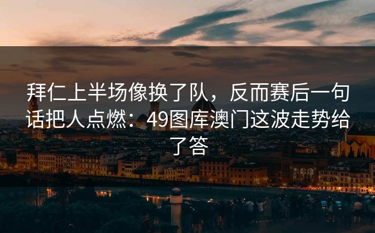 拜仁上半场像换了队,反而赛后一句话把人点燃:49图库澳门这波走势给了答