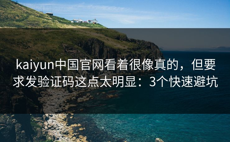 kaiyun中国官网看着很像真的,但要求发验证码这点太明显:3个快速避坑